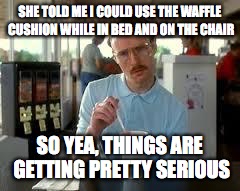 Kip Napoleon Dynamite | SHE TOLD ME I COULD USE THE WAFFLE CUSHION WHILE IN BED AND ON THE CHAIR; SO YEA, THINGS ARE GETTING PRETTY SERIOUS | image tagged in kip napoleon dynamite | made w/ Imgflip meme maker