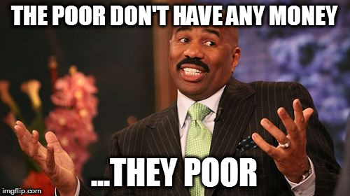 Steve Harvey Meme | THE POOR DON'T HAVE ANY MONEY ...THEY POOR | image tagged in memes,steve harvey | made w/ Imgflip meme maker