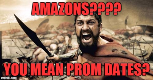 Sparta Leonidas Meme | AMAZONS???? YOU MEAN PROM DATES? | image tagged in memes,sparta leonidas | made w/ Imgflip meme maker