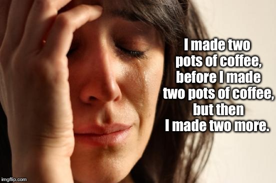Typical First-World Morning | I made two pots of coffee, before I made two pots of coffee, but then I made two more. | image tagged in memes,first world problems,coffee,sublime | made w/ Imgflip meme maker