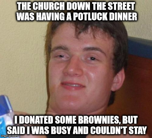 10 Guy Meme | THE CHURCH DOWN THE STREET WAS HAVING A POTLUCK DINNER; I DONATED SOME BROWNIES, BUT SAID I WAS BUSY AND COULDN'T STAY | image tagged in memes,10 guy | made w/ Imgflip meme maker