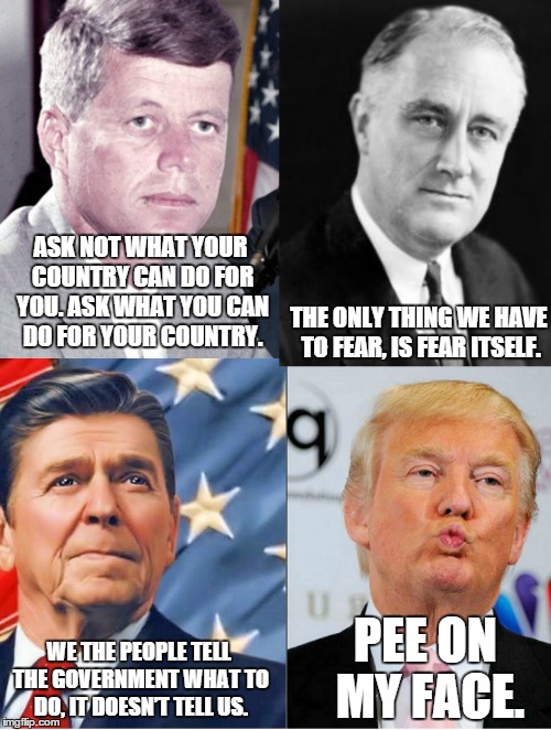4chan or no 4chan this stuff is golden | ASK NOT WHAT YOUR COUNTRY CAN DO FOR YOU. ASK WHAT YOU CAN DO FOR YOUR COUNTRY. THE ONLY THING WE HAVE TO FEAR, IS FEAR ITSELF. PEE ON MY FACE. WE THE PEOPLE TELL THE GOVERNMENT WHAT TO DO, IT DOESN’T TELL US. | image tagged in presidents,dump trump,trump,golden showers | made w/ Imgflip meme maker