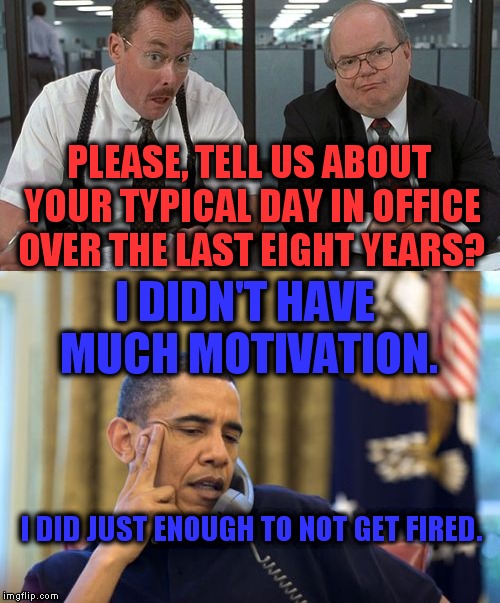 Farewell speech? I hope that's one promise that he'll keep!  | PLEASE, TELL US ABOUT YOUR TYPICAL DAY IN OFFICE OVER THE LAST EIGHT YEARS? I DIDN'T HAVE MUCH MOTIVATION. I DID JUST ENOUGH TO NOT GET FIRED. | image tagged in the bobs,obama,farewell speech,office space | made w/ Imgflip meme maker