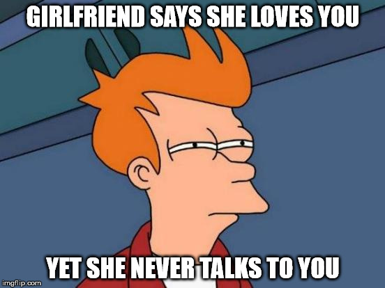 Futurama Fry Meme | GIRLFRIEND SAYS SHE LOVES YOU; YET SHE NEVER TALKS TO YOU | image tagged in memes,futurama fry | made w/ Imgflip meme maker