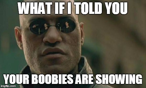 Matrix Morpheus Meme | WHAT IF I TOLD YOU YOUR BOOBIES ARE SHOWING | image tagged in memes,matrix morpheus | made w/ Imgflip meme maker