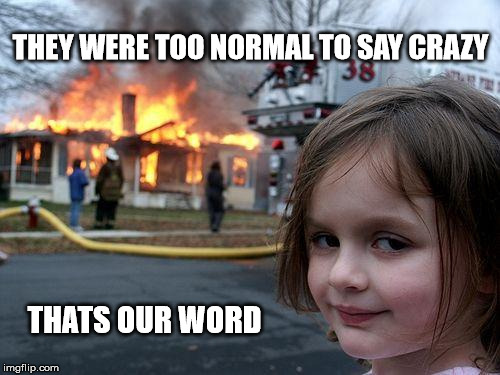 Bipolar Awareness | THEY WERE TOO NORMAL TO SAY CRAZY; THATS OUR WORD | image tagged in memes,disaster girl,crazy,bipolar,offended,funny memes | made w/ Imgflip meme maker