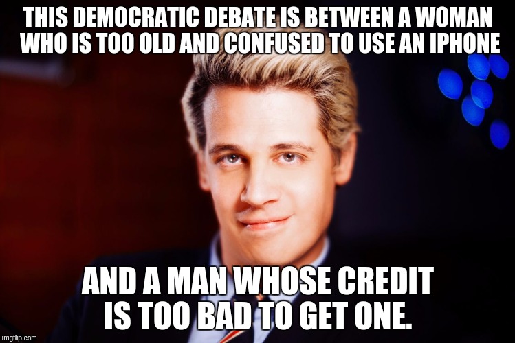 Why the Dems Lost | THIS DEMOCRATIC DEBATE IS BETWEEN A WOMAN WHO IS TOO OLD AND CONFUSED TO USE AN IPHONE; AND A MAN WHOSE CREDIT IS TOO BAD TO GET ONE. | image tagged in milo yiannopoulos,milo,hillary clinton,bernie sanders | made w/ Imgflip meme maker