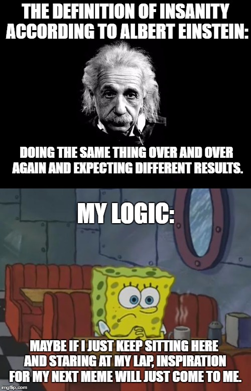 In short, I'm a nutcase. | THE DEFINITION OF INSANITY ACCORDING TO ALBERT EINSTEIN:; DOING THE SAME THING OVER AND OVER AGAIN AND EXPECTING DIFFERENT RESULTS. MY LOGIC:; MAYBE IF I JUST KEEP SITTING HERE AND STARING AT MY LAP, INSPIRATION FOR MY NEXT MEME WILL JUST COME TO ME. | image tagged in albert einstein,spongebob,inspiration,logic | made w/ Imgflip meme maker