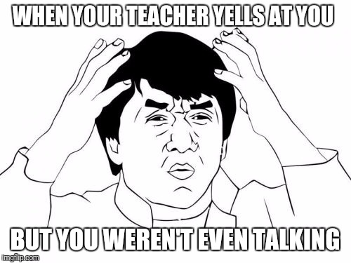 Jackie Chan WTF Meme | WHEN YOUR TEACHER YELLS AT YOU; BUT YOU WEREN'T EVEN TALKING | image tagged in memes,jackie chan wtf | made w/ Imgflip meme maker