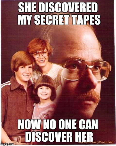Vengeance Dad Meme | SHE DISCOVERED MY SECRET TAPES; NOW NO ONE CAN DISCOVER HER | image tagged in memes,vengeance dad | made w/ Imgflip meme maker