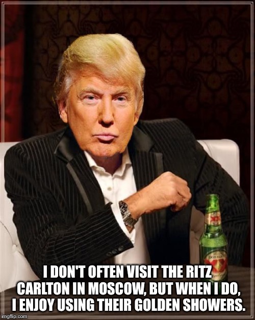 Trump Most Interesting Man In The World | I DON'T OFTEN VISIT THE RITZ CARLTON IN MOSCOW, BUT WHEN I DO, I ENJOY USING THEIR GOLDEN SHOWERS. | image tagged in trump most interesting man in the world | made w/ Imgflip meme maker