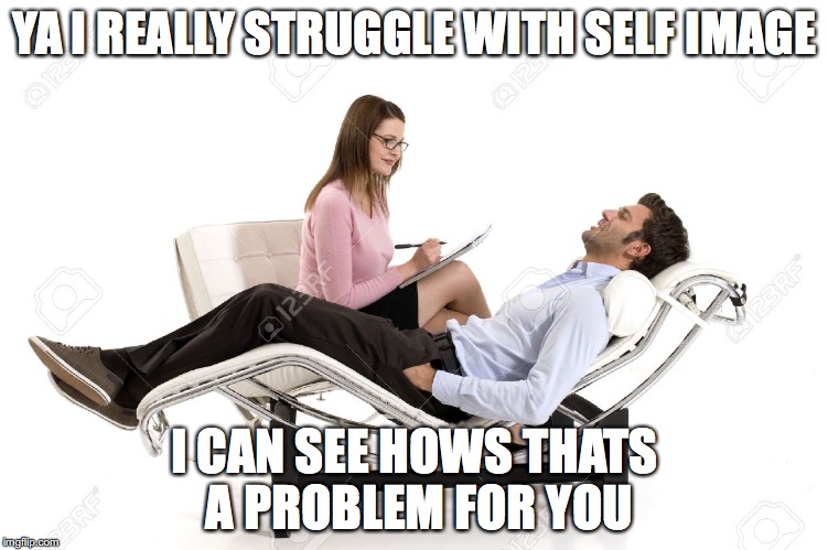 Therapist | YA I REALLY STRUGGLE WITH SELF IMAGE; I CAN SEE HOWS THATS A PROBLEM FOR YOU | image tagged in therapist | made w/ Imgflip meme maker