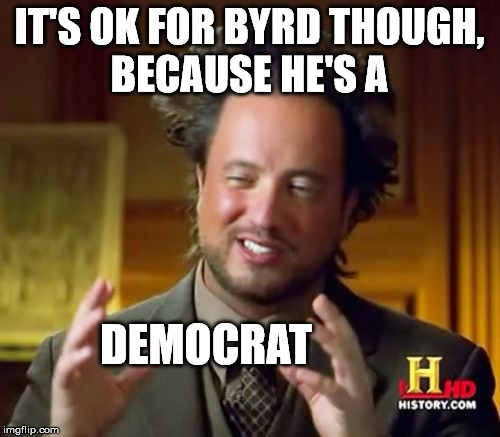 Ancient Aliens Meme | IT'S OK FOR BYRD THOUGH, BECAUSE HE'S A DEMOCRAT | image tagged in memes,ancient aliens | made w/ Imgflip meme maker