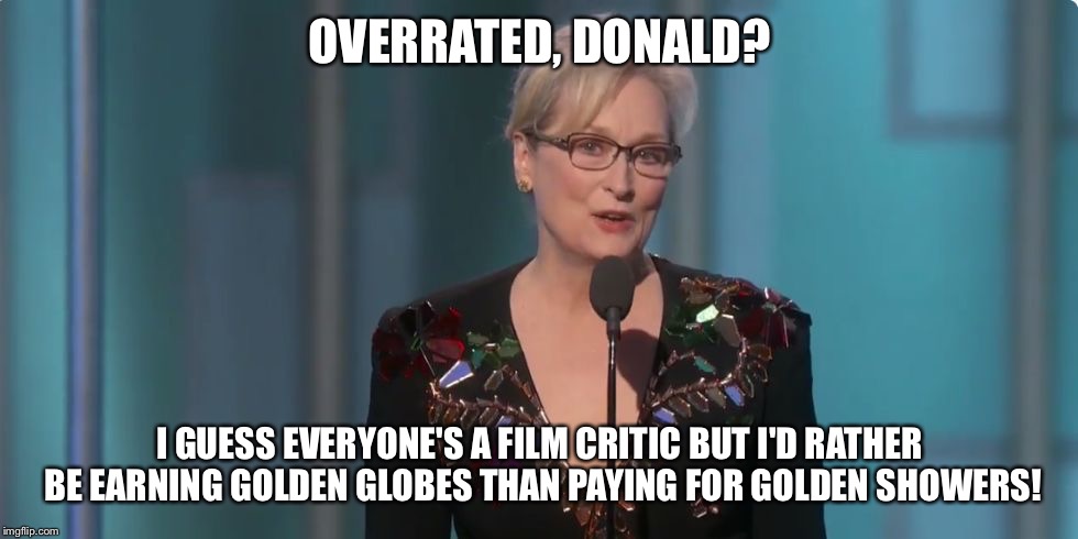 Meryl Streep | OVERRATED, DONALD? I GUESS EVERYONE'S A FILM CRITIC BUT I'D RATHER BE EARNING GOLDEN GLOBES THAN PAYING FOR GOLDEN SHOWERS! | image tagged in meryl streep | made w/ Imgflip meme maker