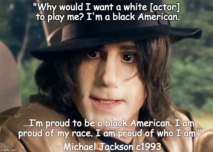 Ooooops... | "Why would I want a white [actor] to play me? I'm a black American. …I’m proud to be a black American. I am proud of my race. I am proud of who I am."; - Michael Jackson c1993 | image tagged in michael jackson,urban myths,joseph fiennes,sky arts,mj,elizabeth michael and marlon | made w/ Imgflip meme maker