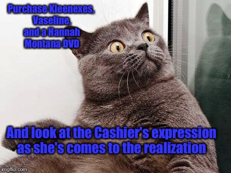 Surprised Cat | Purchase Kleenexes, Vaseline, and a Hannah Montana DVD; And look at the Cashier's expression as she's comes to the realization | image tagged in surprised cat | made w/ Imgflip meme maker