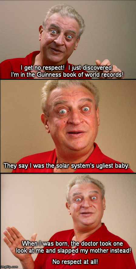 I Get No Respect at All! | I get no respect!  I just discovered I'm in the Guinness book of world records! They say I was the solar system's ugliest baby. When I was born, the doctor took one look at me and slapped my mother instead! No respect at all! | image tagged in rodney dangerfield | made w/ Imgflip meme maker