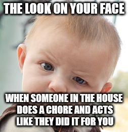 Skeptical Baby Meme | THE LOOK ON YOUR FACE; WHEN SOMEONE IN THE HOUSE DOES A CHORE AND ACTS LIKE THEY DID IT FOR YOU | image tagged in memes,skeptical baby | made w/ Imgflip meme maker