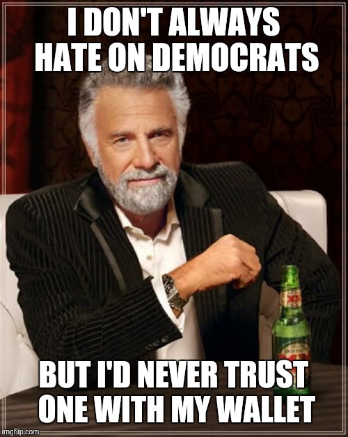 The Most Interesting Man In The World Meme | I DON'T ALWAYS HATE ON DEMOCRATS; BUT I'D NEVER TRUST ONE WITH MY WALLET | image tagged in memes,the most interesting man in the world | made w/ Imgflip meme maker