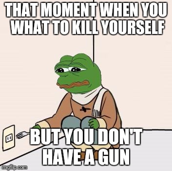 Pepe the frog Fork | THAT MOMENT WHEN YOU WHAT TO KILL YOURSELF; BUT YOU DON'T HAVE A GUN | image tagged in pepe the frog fork | made w/ Imgflip meme maker