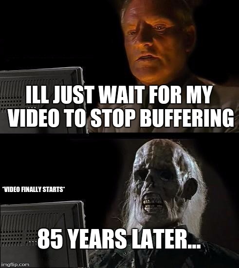 I'll Just Wait Here | ILL JUST WAIT FOR MY VIDEO TO STOP BUFFERING; *VIDEO FINALLY STARTS*; 85 YEARS LATER... | image tagged in memes,ill just wait here | made w/ Imgflip meme maker