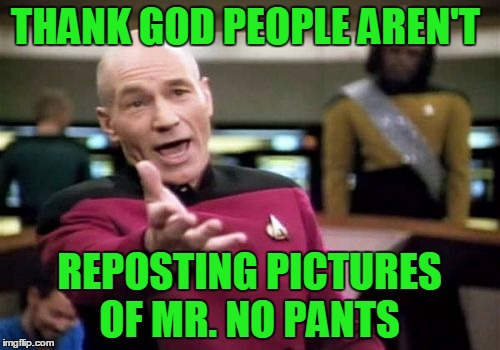 Picard Wtf Meme | THANK GOD PEOPLE AREN'T REPOSTING PICTURES OF MR. NO PANTS | image tagged in memes,picard wtf | made w/ Imgflip meme maker