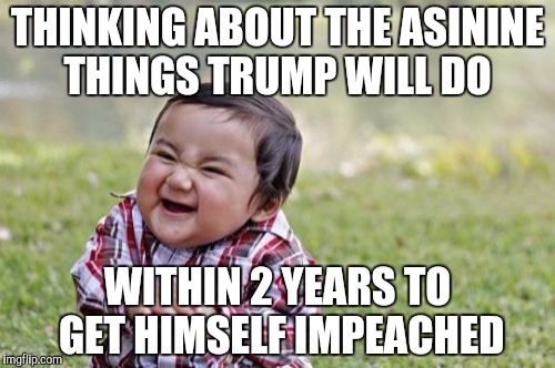 Evil Toddler Meme | THINKING ABOUT THE ASININE THINGS TRUMP WILL DO; WITHIN 2 YEARS TO GET HIMSELF IMPEACHED | image tagged in memes,evil toddler | made w/ Imgflip meme maker