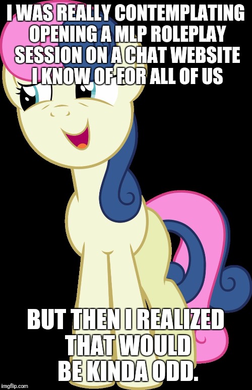Bon Bon MLP Awkward | I WAS REALLY CONTEMPLATING OPENING A MLP ROLEPLAY SESSION ON A CHAT WEBSITE I KNOW OF FOR ALL OF US; BUT THEN I REALIZED THAT WOULD BE KINDA ODD. | image tagged in bon bon mlp awkward | made w/ Imgflip meme maker