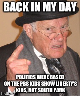 word | BACK IN MY DAY; POLITICS WERE BASED ON THE PBS KIDS SHOW LIBERTY'S KIDS, NOT SOUTH PARK | image tagged in memes,back in my day,south park,liberty's kids | made w/ Imgflip meme maker