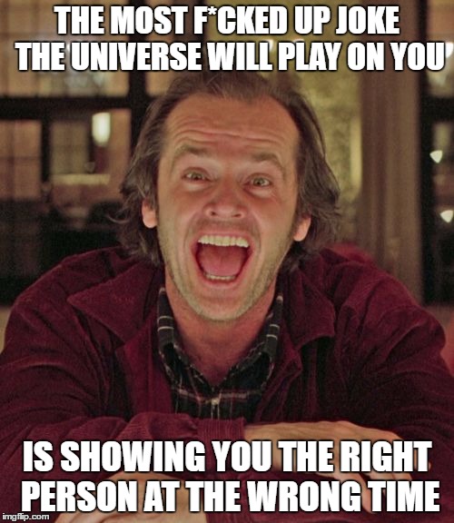 THE MOST F*CKED UP JOKE THE UNIVERSE WILL PLAY ON YOU; IS SHOWING YOU THE RIGHT PERSON AT THE WRONG TIME | made w/ Imgflip meme maker