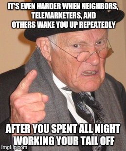 Back In My Day Meme | IT'S EVEN HARDER WHEN NEIGHBORS, TELEMARKETERS, AND OTHERS WAKE YOU UP REPEATEDLY AFTER YOU SPENT ALL NIGHT WORKING YOUR TAIL OFF | image tagged in memes,back in my day | made w/ Imgflip meme maker