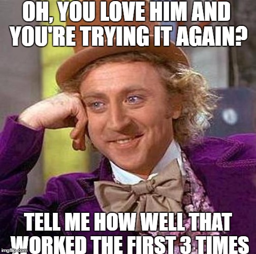 Creepy Condescending Wonka | OH, YOU LOVE HIM AND YOU'RE TRYING IT AGAIN? TELL ME HOW WELL THAT WORKED THE FIRST 3 TIMES | image tagged in memes,creepy condescending wonka | made w/ Imgflip meme maker