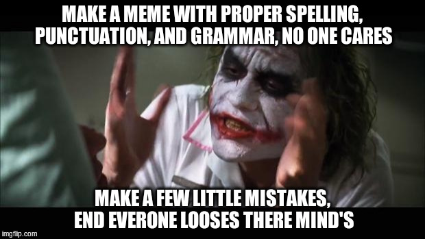 Everone looses there mind's | MAKE A MEME WITH PROPER SPELLING, PUNCTUATION, AND GRAMMAR, NO ONE CARES; MAKE A FEW LITTLE MISTAKES, END EVERONE LOOSES THERE MIND'S | image tagged in memes,and everybody loses their minds,mistakes,typo | made w/ Imgflip meme maker
