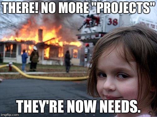 Disaster Girl Meme | THERE! NO MORE "PROJECTS" THEY'RE NOW NEEDS. | image tagged in memes,disaster girl | made w/ Imgflip meme maker