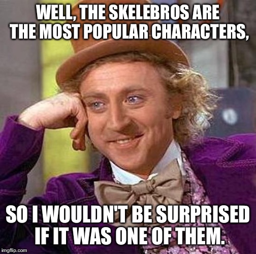 Creepy Condescending Wonka Meme | WELL, THE SKELEBROS ARE THE MOST POPULAR CHARACTERS, SO I WOULDN'T BE SURPRISED IF IT WAS ONE OF THEM. | image tagged in memes,creepy condescending wonka | made w/ Imgflip meme maker