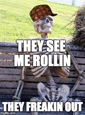 Waiting Skeleton | THEY SEE ME ROLLIN; THEY FREAKIN OUT | image tagged in memes,waiting skeleton,scumbag | made w/ Imgflip meme maker