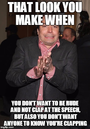 sharting jimmy | THAT LOOK YOU MAKE WHEN; YOU DON'T WANT TO BE RUDE AND NOT CLAP AT THE SPEECH, BUT ALSO YOU DON'T WANT ANYONE TO KNOW YOU'RE CLAPPING | image tagged in sharting jimmy | made w/ Imgflip meme maker