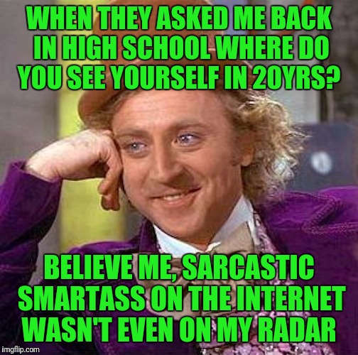Creepy Condescending Wonka | WHEN THEY ASKED ME BACK IN HIGH SCHOOL WHERE DO YOU SEE YOURSELF IN 20YRS? BELIEVE ME, SARCASTIC SMARTASS ON THE INTERNET WASN'T EVEN ON MY RADAR | image tagged in memes,creepy condescending wonka | made w/ Imgflip meme maker