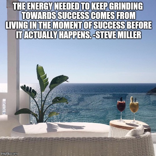 Success | THE ENERGY NEEDED TO KEEP GRINDING TOWARDS SUCCESS COMES FROM LIVING IN THE MOMENT OF SUCCESS BEFORE IT ACTUALLY HAPPENS. -STEVE MILLER | image tagged in success | made w/ Imgflip meme maker