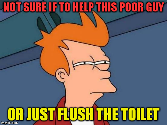 Futurama Fry Meme | NOT SURE IF TO HELP THIS POOR GUY OR JUST FLUSH THE TOILET | image tagged in memes,futurama fry | made w/ Imgflip meme maker
