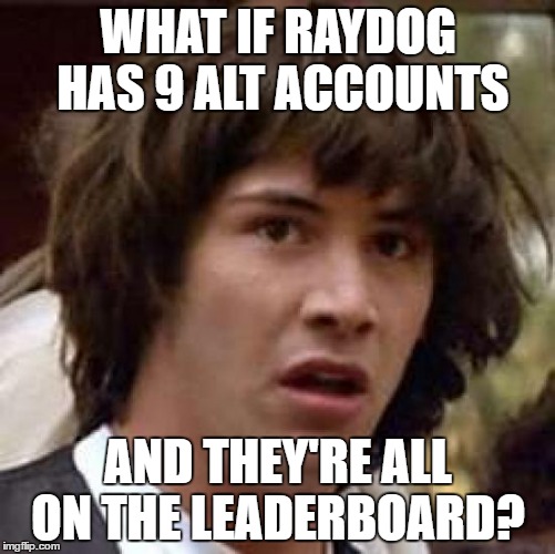 Conspiracy Keanu Meme | WHAT IF RAYDOG HAS 9 ALT ACCOUNTS; AND THEY'RE ALL ON THE LEADERBOARD? | image tagged in memes,conspiracy keanu | made w/ Imgflip meme maker