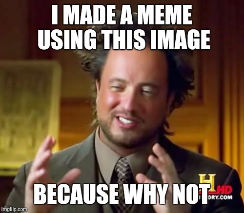 Ancient Aliens Meme | I MADE A MEME USING THIS IMAGE; BECAUSE WHY NOT | image tagged in memes,ancient aliens | made w/ Imgflip meme maker