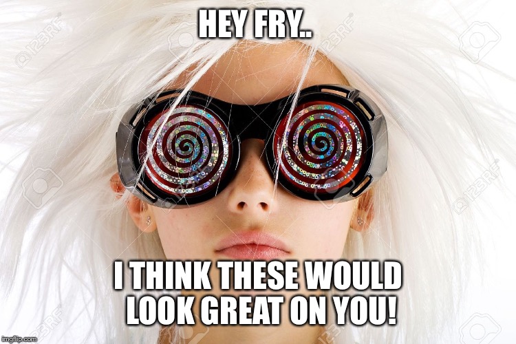 Crazy glasses | HEY FRY.. I THINK THESE WOULD LOOK GREAT ON YOU! | image tagged in crazy glasses | made w/ Imgflip meme maker