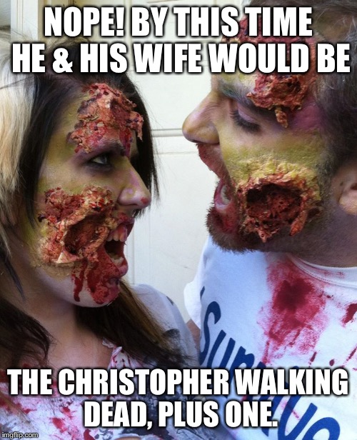 Zombie Love | NOPE! BY THIS TIME HE & HIS WIFE WOULD BE THE CHRISTOPHER WALKING DEAD, PLUS ONE. | image tagged in zombie love | made w/ Imgflip meme maker