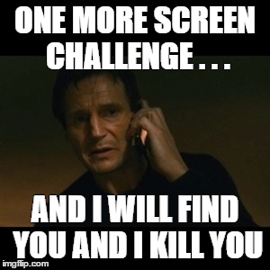 Liam Neeson Taken Meme | ONE MORE SCREEN CHALLENGE . . . AND I WILL FIND YOU AND I KILL YOU | image tagged in memes,liam neeson taken | made w/ Imgflip meme maker