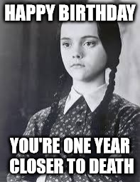 happy birthday! you're one year closer to death | HAPPY BIRTHDAY; YOU'RE ONE YEAR CLOSER TO DEATH | image tagged in wednesday addams,happy birthday,death,addams family | made w/ Imgflip meme maker