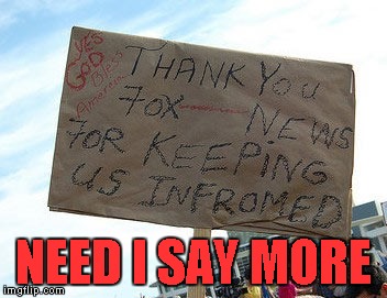 I don't watch the news very often but I definitely don't watch Fox News... | NEED I SAY MORE | image tagged in fox news,memes,funny signs,signs,funny,fox | made w/ Imgflip meme maker