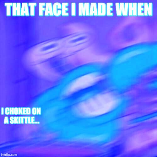 Mr krabs blur | THAT FACE I MADE WHEN; I CHOKED ON A SKITTLE... | image tagged in mr krabs blur | made w/ Imgflip meme maker