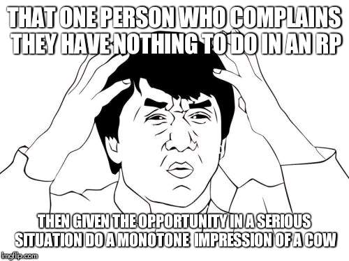 Jackie Chan WTF Meme | THAT ONE PERSON WHO COMPLAINS THEY HAVE NOTHING TO DO IN AN RP; THEN GIVEN THE OPPORTUNITY IN A SERIOUS SITUATION DO A MONOTONE  IMPRESSION OF A COW | image tagged in memes,jackie chan wtf | made w/ Imgflip meme maker