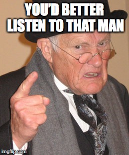 Back In My Day Meme | YOU’D BETTER LISTEN TO THAT MAN | image tagged in memes,back in my day | made w/ Imgflip meme maker